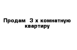 Продам  3-х комнатную квартиру 